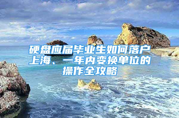 硬盤應(yīng)屆畢業(yè)生如何落戶上海、一年內(nèi)變換單位的操作全攻略