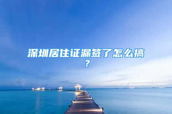 深圳居住證漏簽了怎么搞？