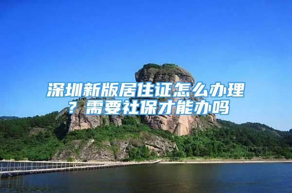 深圳新版居住證怎么辦理？需要社保才能辦嗎