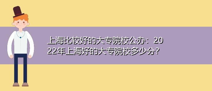 上海比較好的大專院校公辦：2022年上海好的大專院校多少分？