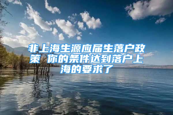 非上海生源應(yīng)屆生落戶政策 你的條件達(dá)到落戶上海的要求了