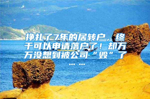 掙扎了7年的居轉(zhuǎn)戶，終于可以申請落戶了！卻萬萬沒想到被公司“毀”了……