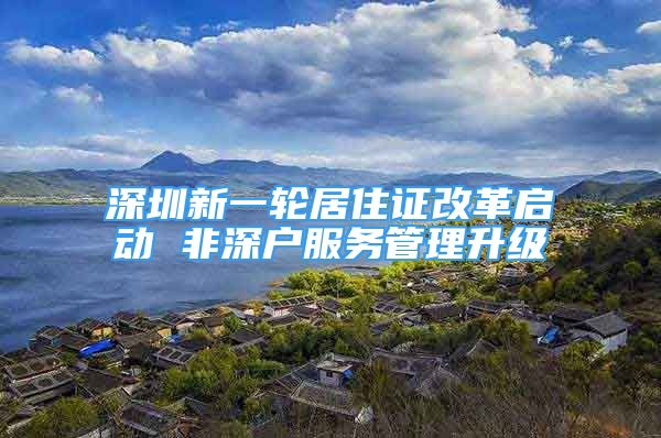 深圳新一輪居住證改革啟動(dòng) 非深戶服務(wù)管理升級(jí)