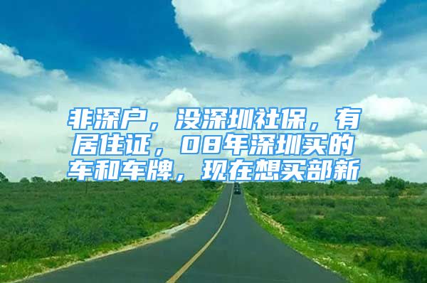 非深戶，沒深圳社保，有居住證，08年深圳買的車和車牌，現(xiàn)在想買部新