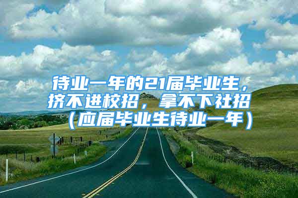 待業(yè)一年的21屆畢業(yè)生，擠不進校招，拿不下社招（應屆畢業(yè)生待業(yè)一年）