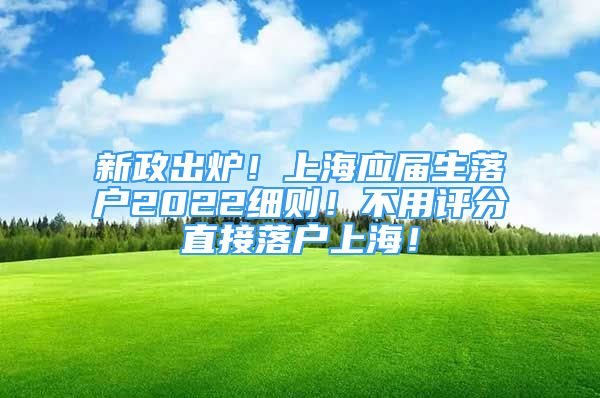 新政出爐！上海應屆生落戶2022細則！不用評分直接落戶上海！