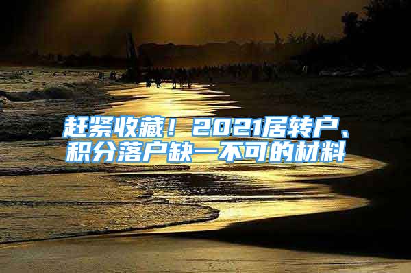 趕緊收藏！2021居轉(zhuǎn)戶、積分落戶缺一不可的材料