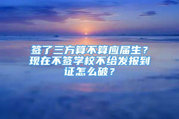 簽了三方算不算應屆生？現(xiàn)在不簽學校不給發(fā)報到證怎么破？