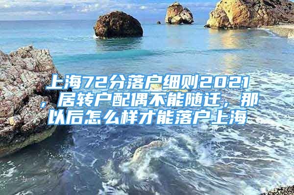 上海72分落戶細(xì)則2021，居轉(zhuǎn)戶配偶不能隨遷，那以后怎么樣才能落戶上海