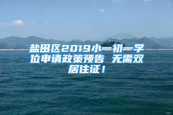 鹽田區(qū)2019小一初一學位申請政策預告 無需雙居住證！