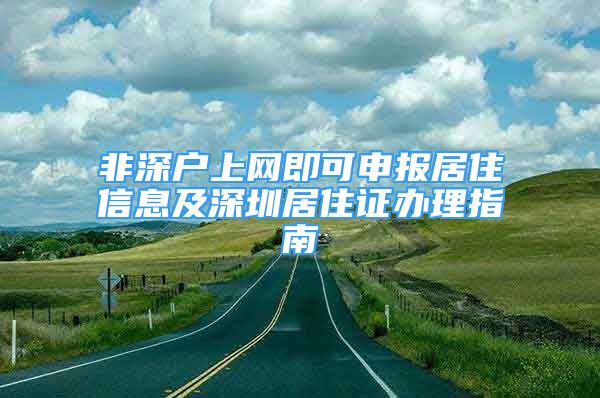 非深戶上網(wǎng)即可申報居住信息及深圳居住證辦理指南