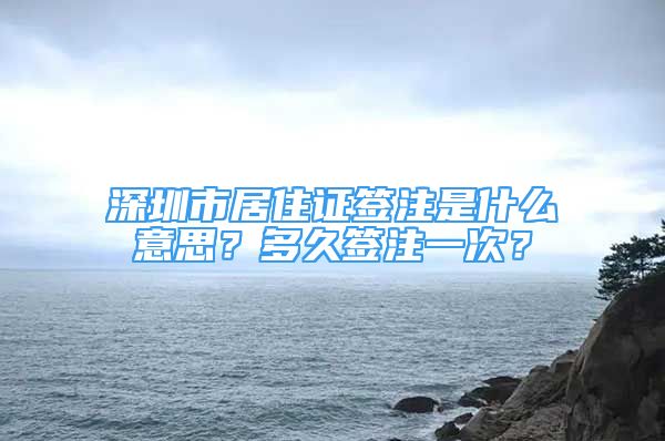 深圳市居住證簽注是什么意思？多久簽注一次？