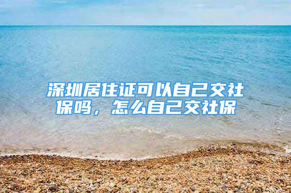 深圳居住證可以自己交社保嗎，怎么自己交社保