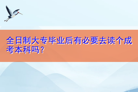 全日制大專畢業(yè)后有必要去讀個成考本科嗎？