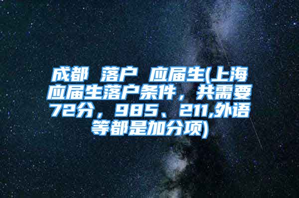 成都 落戶 應(yīng)屆生(上海應(yīng)屆生落戶條件，共需要72分，985、211,外語(yǔ)等都是加分項(xiàng))