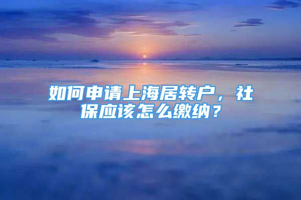 如何申請(qǐng)上海居轉(zhuǎn)戶，社保應(yīng)該怎么繳納？