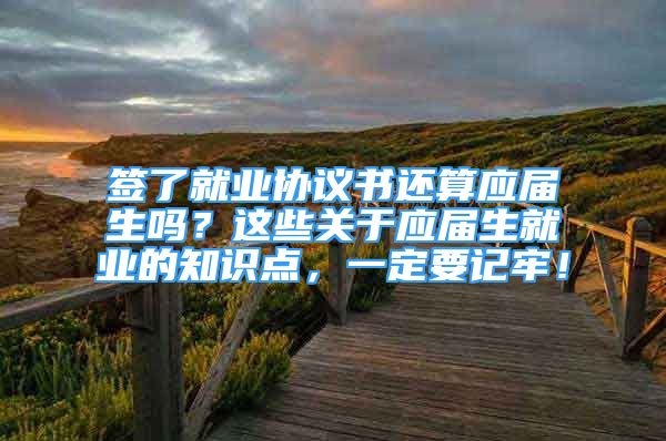 簽了就業(yè)協(xié)議書還算應屆生嗎？這些關于應屆生就業(yè)的知識點，一定要記牢！