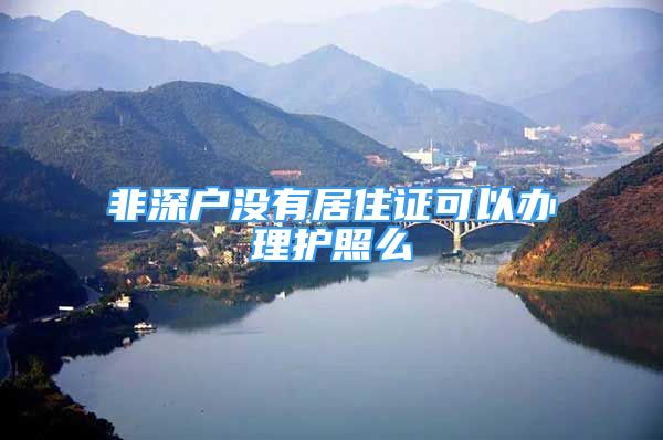 非深戶沒有居住證可以辦理護(hù)照么