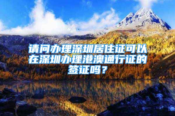 請問辦理深圳居住證可以在深圳辦理港澳通行證的簽證嗎？