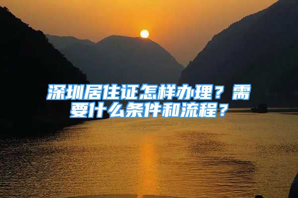 深圳居住證怎樣辦理？需要什么條件和流程？