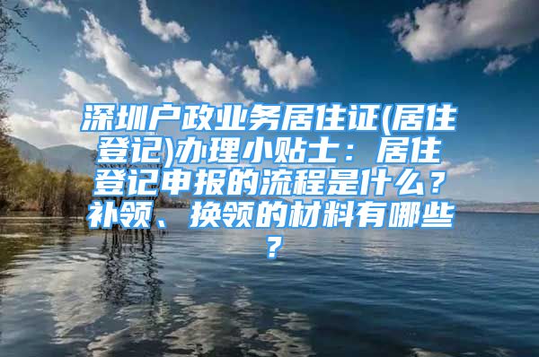 深圳戶政業(yè)務(wù)居住證(居住登記)辦理小貼士：居住登記申報的流程是什么？補領(lǐng)、換領(lǐng)的材料有哪些？