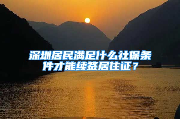 深圳居民滿足什么社保條件才能續(xù)簽居住證？