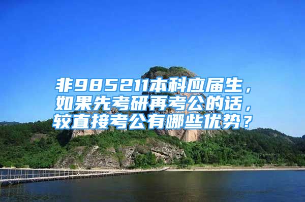 非985211本科應(yīng)屆生，如果先考研再考公的話，較直接考公有哪些優(yōu)勢？