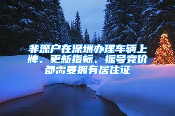 非深戶在深圳辦理車輛上牌、更新指標、搖號競價都需要擁有居住證