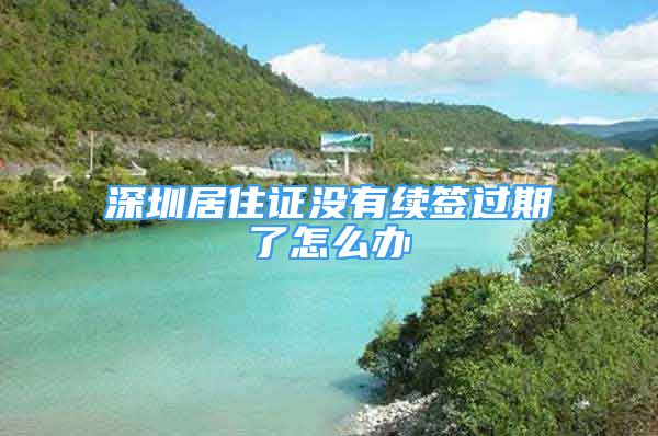 深圳居住證沒(méi)有續(xù)簽過(guò)期了怎么辦