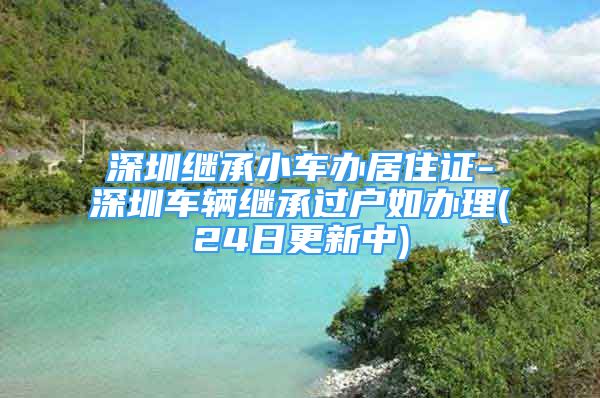 深圳繼承小車辦居住證-深圳車輛繼承過(guò)戶如辦理(24日更新中)