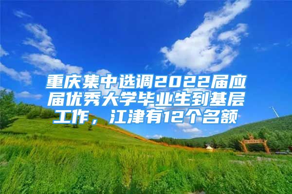 重慶集中選調(diào)2022屆應(yīng)屆優(yōu)秀大學(xué)畢業(yè)生到基層工作，江津有12個名額