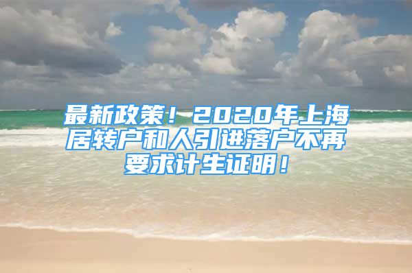 最新政策！2020年上海居轉(zhuǎn)戶(hù)和人引進(jìn)落戶(hù)不再要求計(jì)生證明！