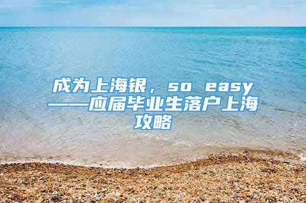 成為上海銀，so easy——應(yīng)屆畢業(yè)生落戶上海攻略