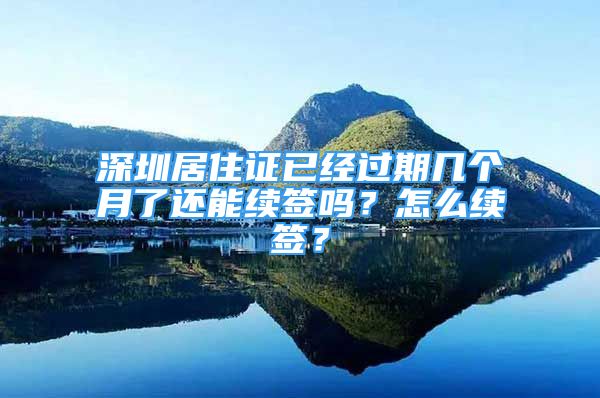 深圳居住證已經(jīng)過期幾個(gè)月了還能續(xù)簽嗎？怎么續(xù)簽？