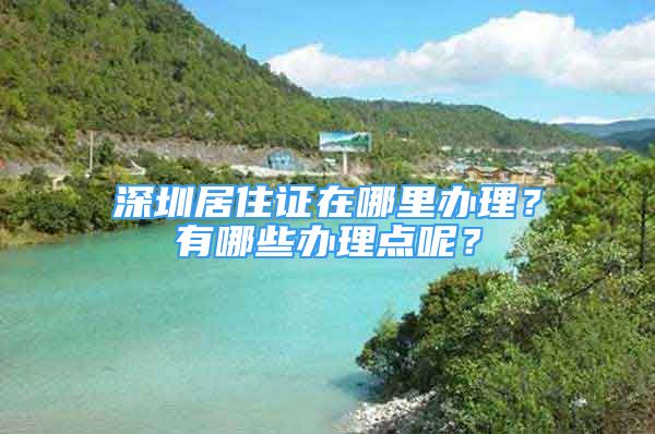 深圳居住證在哪里辦理？有哪些辦理點(diǎn)呢？