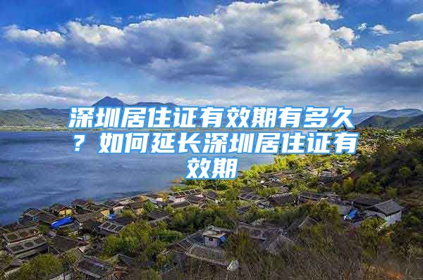 深圳居住證有效期有多久？如何延長(zhǎng)深圳居住證有效期