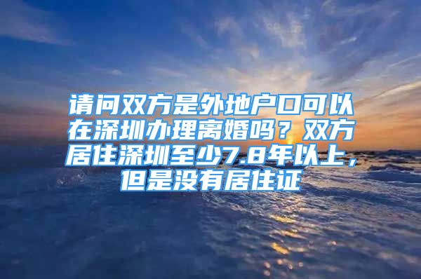 請問雙方是外地戶口可以在深圳辦理離婚嗎？雙方居住深圳至少7.8年以上，但是沒有居住證