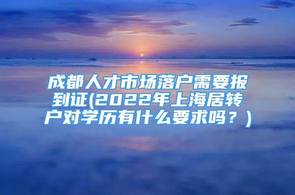 成都人才市場(chǎng)落戶需要報(bào)到證(2022年上海居轉(zhuǎn)戶對(duì)學(xué)歷有什么要求嗎？)