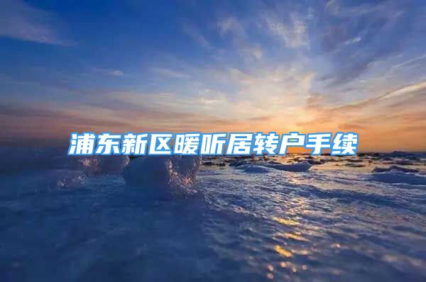 浦東新區(qū)暖聽居轉(zhuǎn)戶手續(xù)