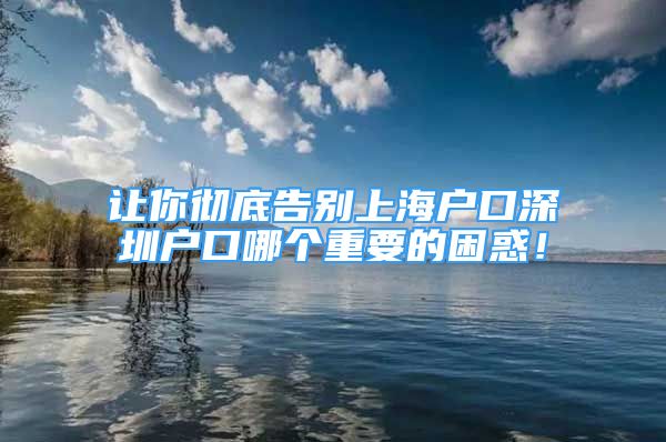 讓你徹底告別上海戶口深圳戶口哪個(gè)重要的困惑！