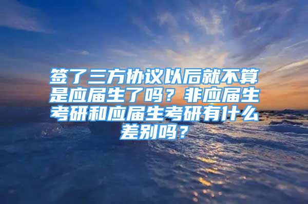 簽了三方協(xié)議以后就不算是應(yīng)屆生了嗎？非應(yīng)屆生考研和應(yīng)屆生考研有什么差別嗎？