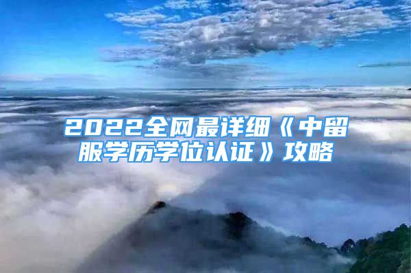 2022全網(wǎng)最詳細(xì)《中留服學(xué)歷學(xué)位認(rèn)證》攻略