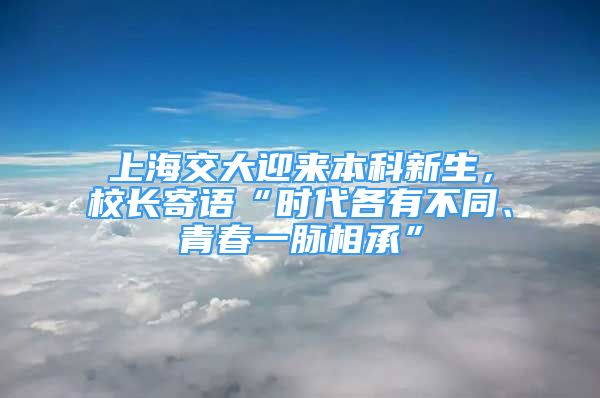 上海交大迎來本科新生，校長寄語“時代各有不同、青春一脈相承”