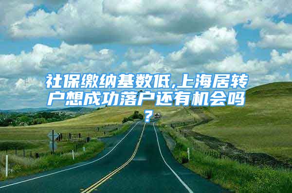 社保繳納基數(shù)低,上海居轉戶想成功落戶還有機會嗎？