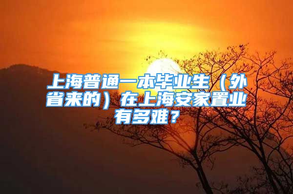 上海普通一本畢業(yè)生（外省來的）在上海安家置業(yè)有多難？