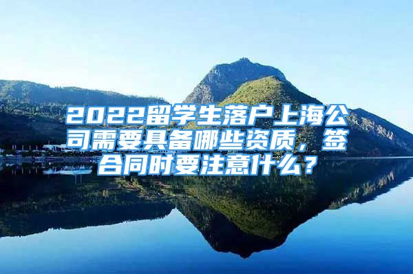 2022留學(xué)生落戶上海公司需要具備哪些資質(zhì)，簽合同時(shí)要注意什么？