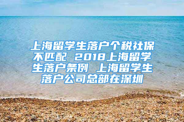 上海留學(xué)生落戶個(gè)稅社保不匹配 2018上海留學(xué)生落戶條例 上海留學(xué)生落戶公司總部在深圳