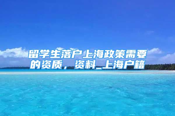 留學生落戶上海政策需要的資質，資料_上海戶籍