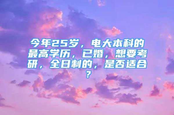 今年25歲，電大本科的最高學(xué)歷，已婚，想要考研，全日制的，是否適合？