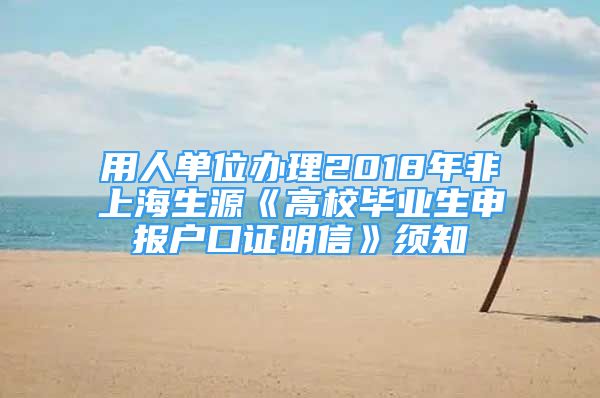 用人單位辦理2018年非上海生源《高校畢業(yè)生申報戶口證明信》須知